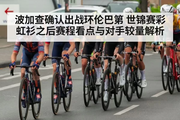波加查确认出战环伦巴第 世锦赛彩虹衫之后赛程看点与对手较量解析