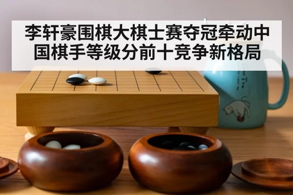 李轩豪围棋大棋士赛夺冠牵动中国棋手等级分前十竞争新格局