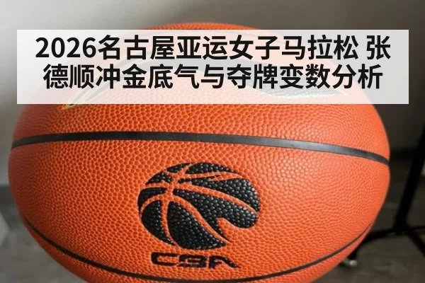 2026名古屋亚运女子马拉松 张德顺冲金底气与夺牌变数分析