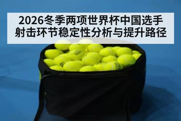 2026冬季两项世界杯中国选手射击环节稳定性分析与提升路径
