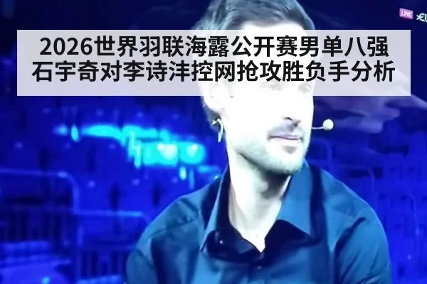 2026世界羽联海露公开赛男单八强石宇奇对李诗沣控网抢攻胜负手分析
